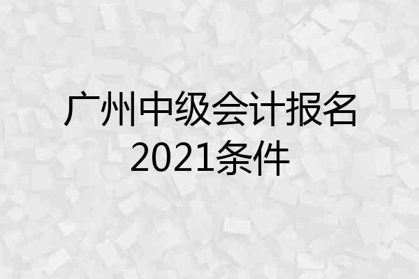 广州中级会计报名2021条件