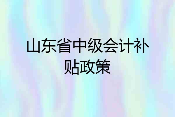 山东省中级会计补贴政策
