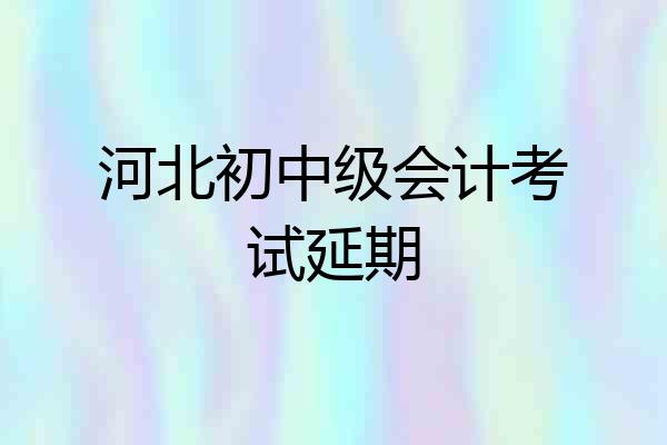 河北初中级会计考试延期