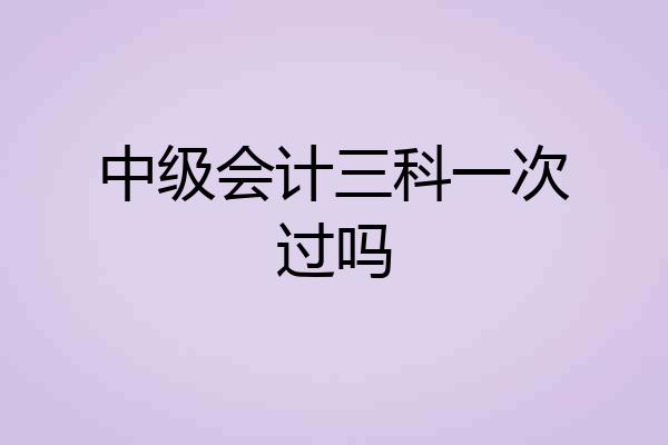 中级会计三科一次过吗