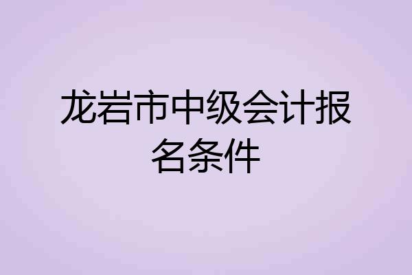 龙岩市中级会计报名条件