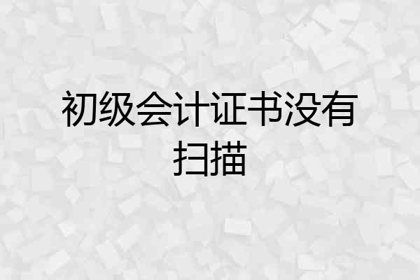 初级会计证书没有扫描