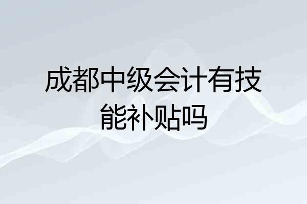成都中级会计有技能补贴吗