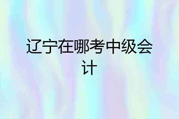 辽宁在哪考中级会计