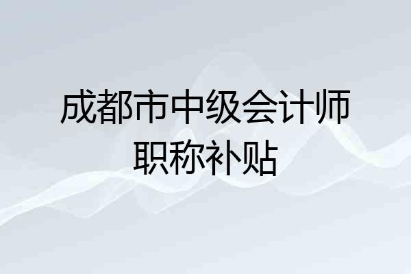 成都市中级会计师职称补贴