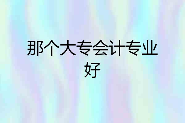 那个大专会计专业好
