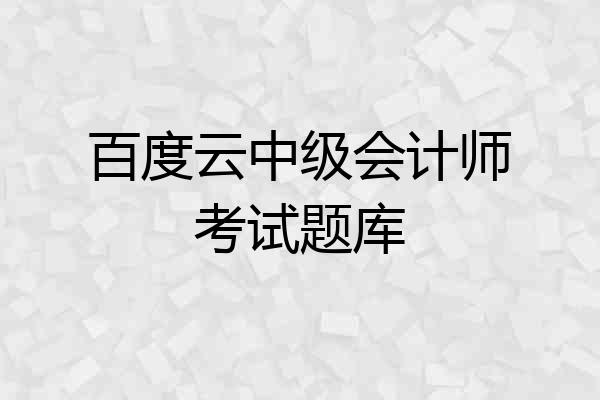 百度云中级会计师考试题库