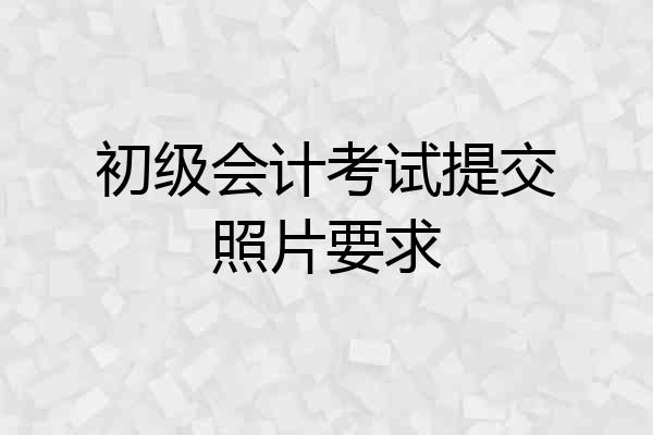 初级会计考试提交照片要求