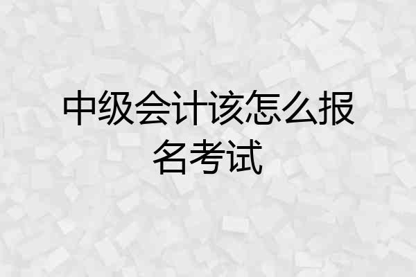 中级会计该怎么报名考试