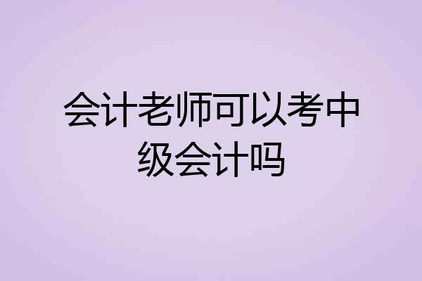 会计老师可以考中级会计吗