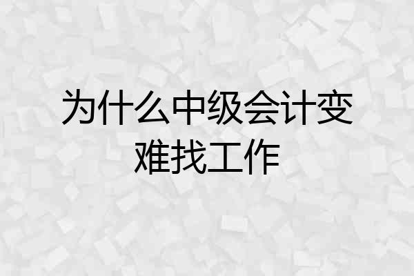 为什么中级会计变难找工作
