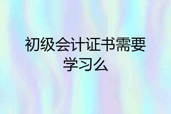 初级会计证书需要学习么