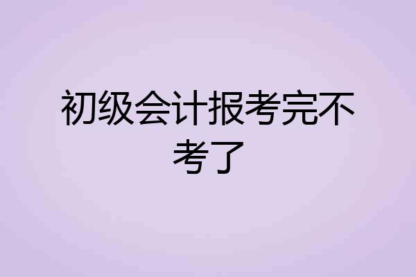 初级会计报考完不考了