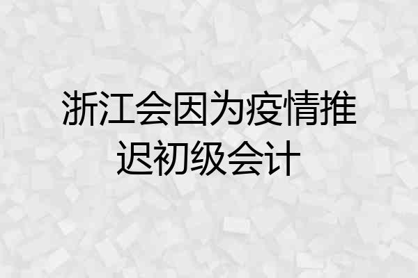 浙江会因为疫情推迟初级会计