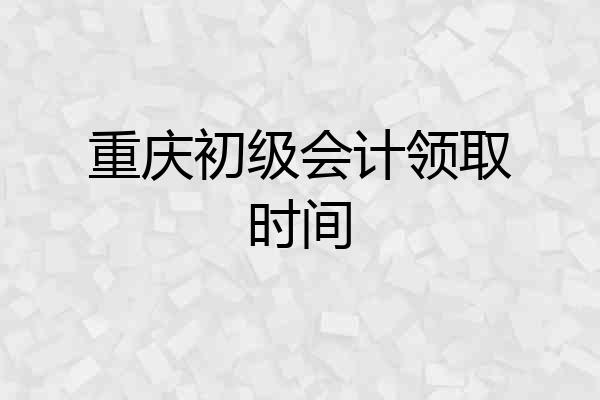 重庆初级会计领取时间
