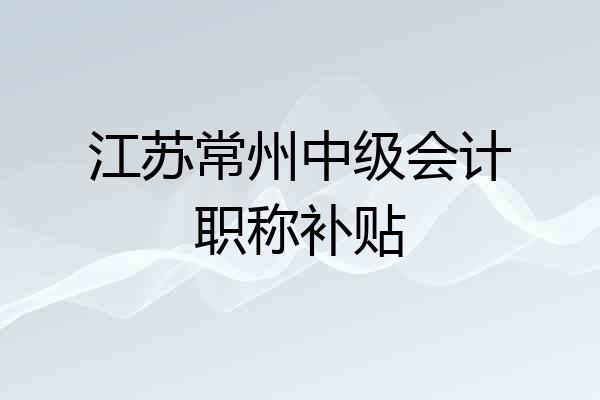 江苏常州中级会计职称补贴
