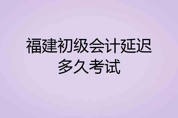 福建初级会计延迟多久考试