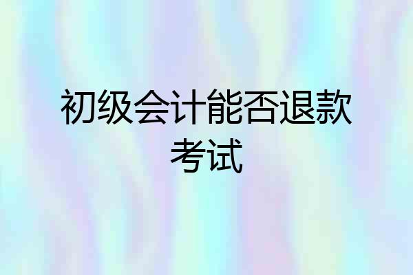 初级会计能否退款考试