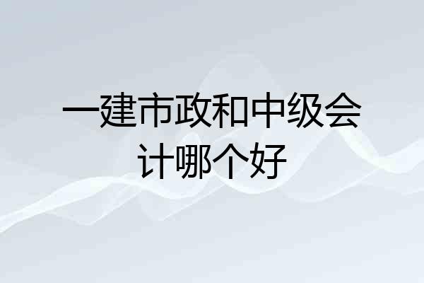 一建市政和中级会计哪个好