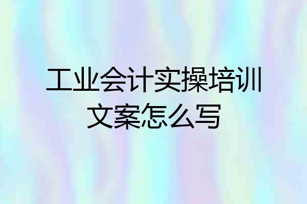 工业会计实操培训文案怎么写