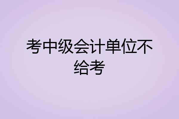 考中级会计单位不给考