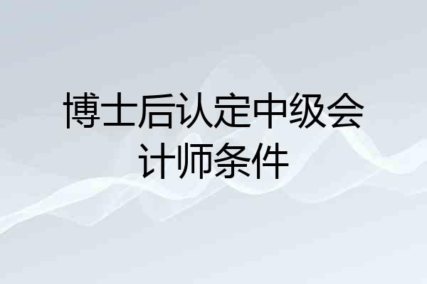 博士后认定中级会计师条件