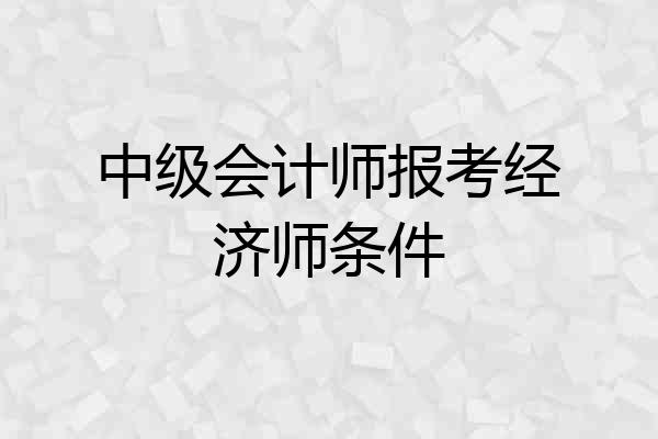 中级会计师报考经济师条件
