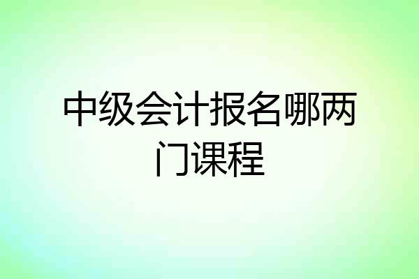中级会计报名哪两门课程