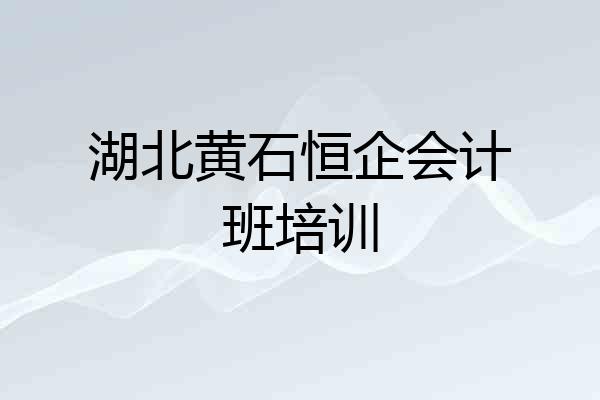 湖北黄石恒企会计班培训