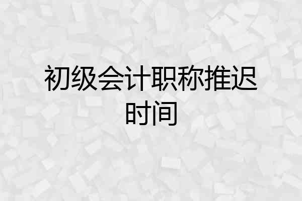 初级会计职称推迟时间