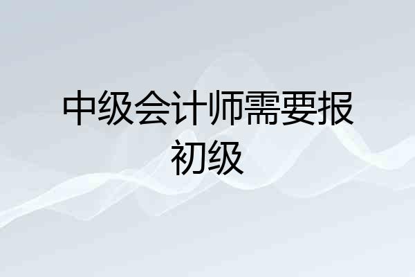 中级会计师需要报初级