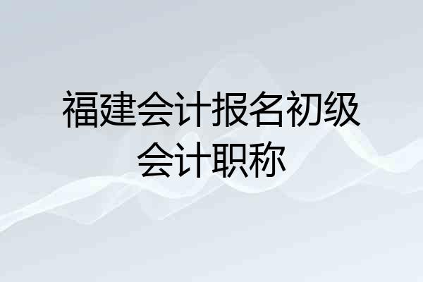 福建会计报名初级会计职称
