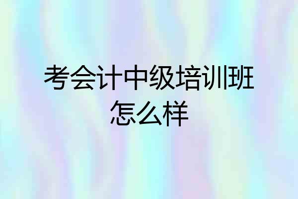 考会计中级培训班怎么样