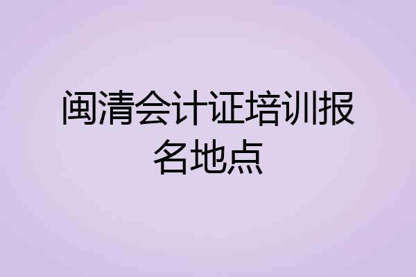 闽清会计证培训报名地点