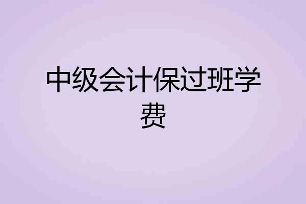 中级会计保过班学费