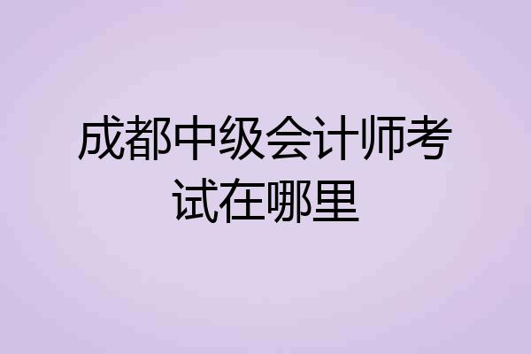成都中级会计师考试在哪里