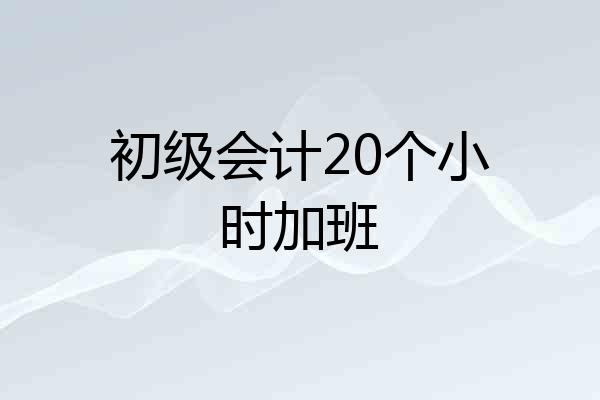 初级会计20个小时加班