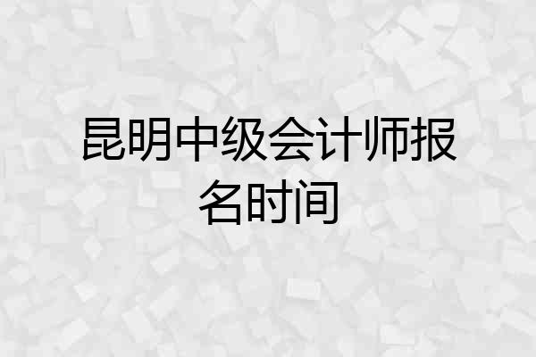 昆明中级会计师报名时间