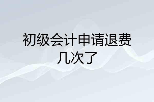 初级会计申请退费几次了