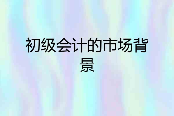 初级会计的市场背景