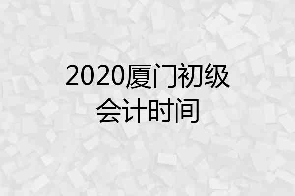 2020厦门初级会计时间