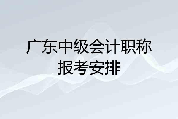 广东中级会计职称报考安排