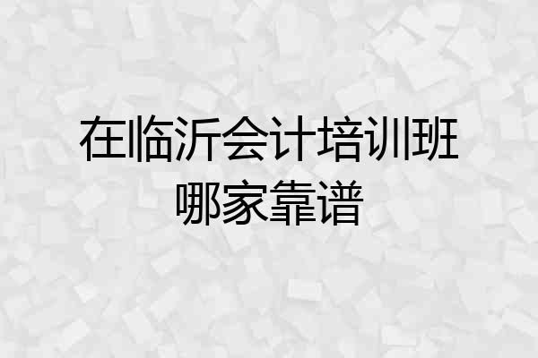在临沂会计培训班哪家靠谱