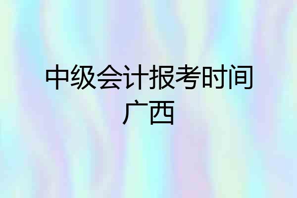 中级会计报考时间广西