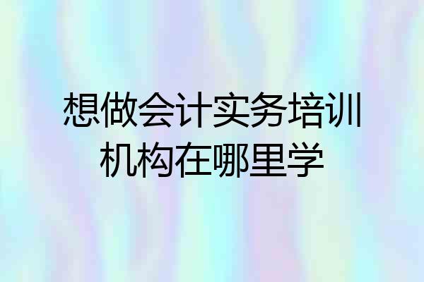 想做会计实务培训机构在哪里学