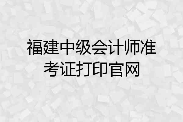 福建中级会计师准考证打印官网