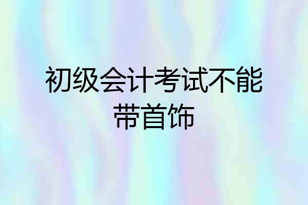 初级会计考试不能带首饰