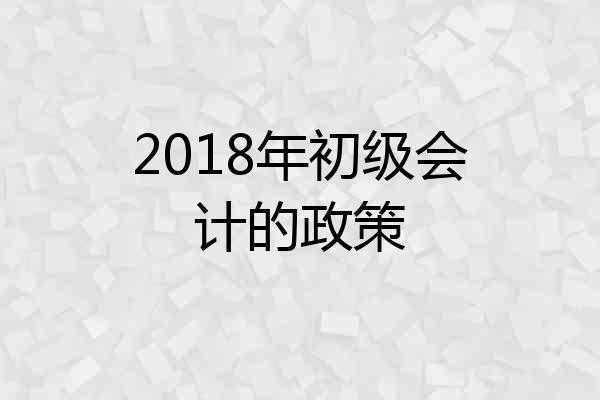 2018年初级会计的政策