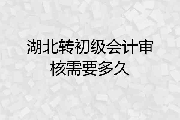 湖北转初级会计审核需要多久