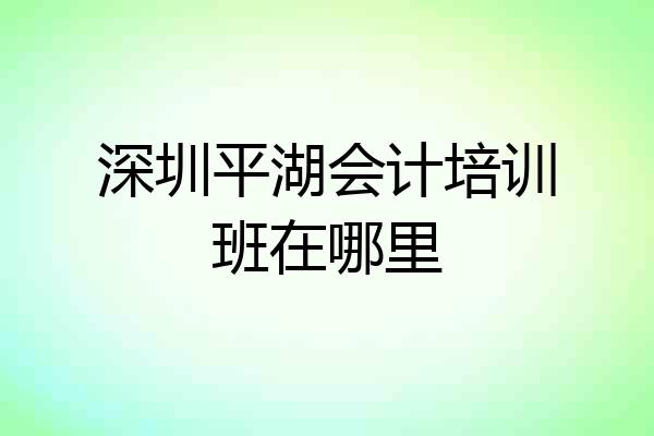 深圳平湖会计培训班在哪里
